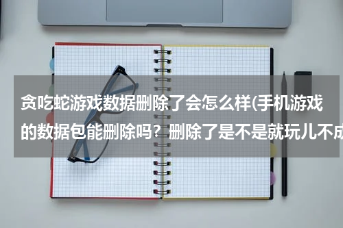 贪吃蛇游戏数据删除了会怎么样(手机游戏的数据包能删除吗？删除了是不是就玩儿不成了)
