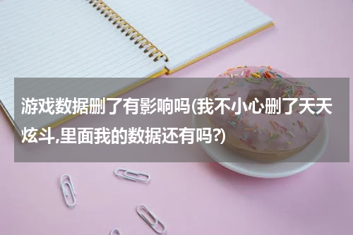 游戏数据删了有影响吗(我不小心删了天天炫斗,里面我的数据还有吗?)