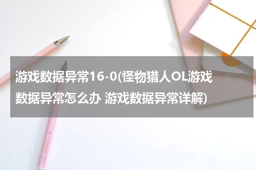 游戏数据异常16-0(怪物猎人OL游戏数据异常怎么办 游戏数据异常详解)