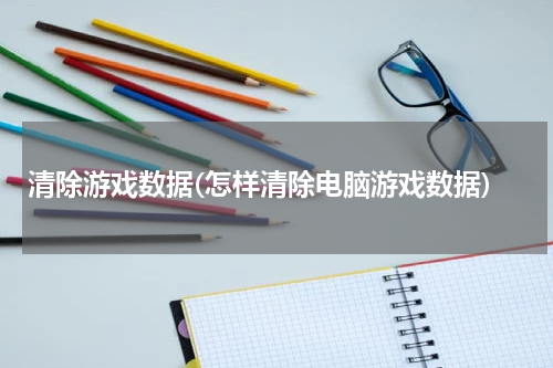 清除游戏数据(怎样清除电脑游戏数据)