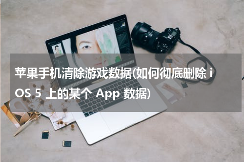 苹果手机清除游戏数据(如何彻底删除 iOS 5 上的某个 App 数据)