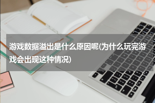 游戏数据溢出是什么原因呢(为什么玩完游戏会出现这种情况)