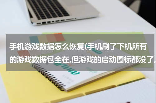 手机游戏数据怎么恢复(手机刷了下机所有的游戏数据包全在,但游戏的启动图标都没了,怎摸办)