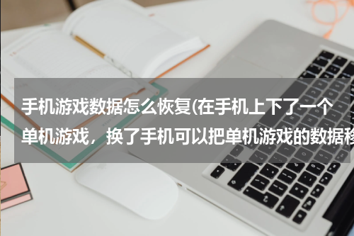 手机游戏数据怎么恢复(在手机上下了一个单机游戏，换了手机可以把单机游戏的数据移过去吗，可以的话怎么移？)