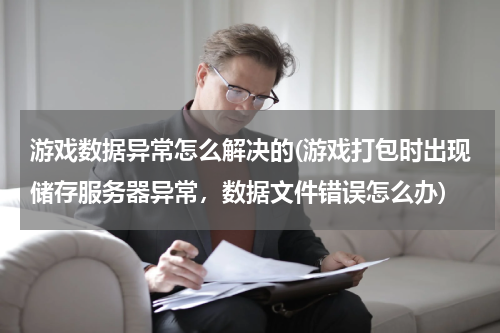 游戏数据异常怎么解决的(游戏打包时出现储存服务器异常，数据文件错误怎么办)