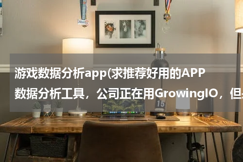 游戏数据分析app(求推荐好用的APP数据分析工具，公司正在用GrowingIO，但是数据不准，也不好用，万分感谢)