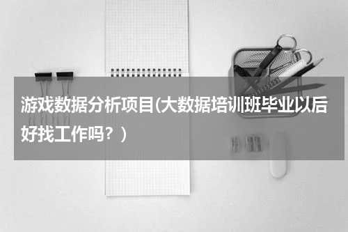 游戏数据分析项目(大数据培训班毕业以后好找工作吗？)
