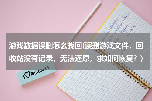 游戏数据误删怎么找回(误删游戏文件，回收站没有记录，无法还原，求如何恢复？)