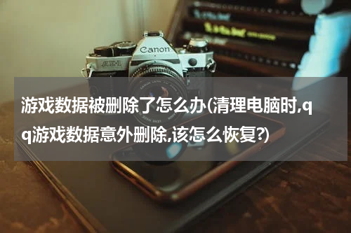 游戏数据被删除了怎么办(清理电脑时,qq游戏数据意外删除,该怎么恢复?)