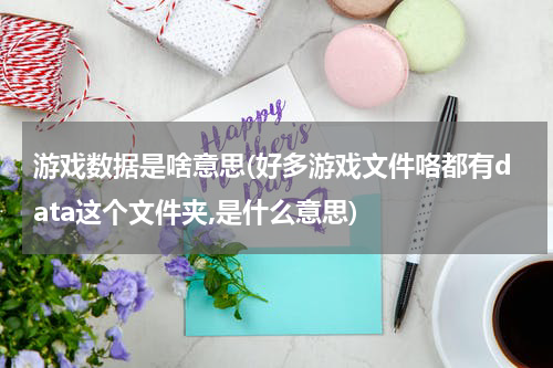 游戏数据是啥意思(好多游戏文件咯都有data这个文件夹,是什么意思)