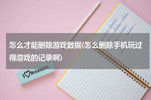 怎么才能删除游戏数据(怎么删除手机玩过得游戏的记录啊)