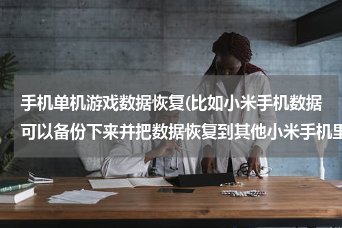 手机单机游戏数据恢复(比如小米手机数据可以备份下来并把数据恢复到其他小米手机里面吗？比如我的小米note里面的单机游戏数)