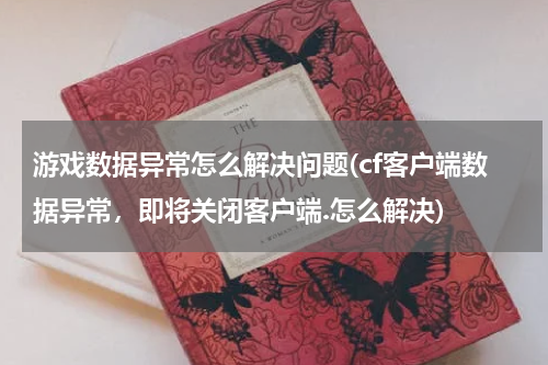 游戏数据异常怎么解决问题(cf客户端数据异常，即将关闭客户端.怎么解决)