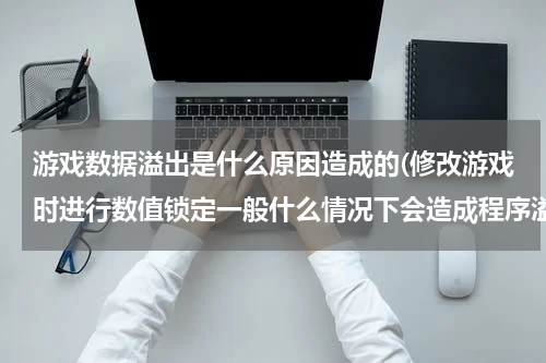 游戏数据溢出是什么原因造成的(修改游戏时进行数值锁定一般什么情况下会造成程序溢出???)