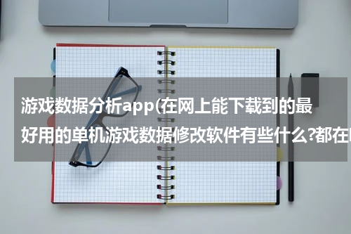 游戏数据分析app(在网上能下载到的最好用的单机游戏数据修改软件有些什么?都在哪里下载?)