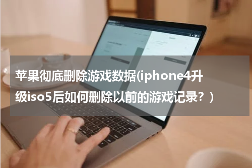 苹果彻底删除游戏数据(iphone4升级iso5后如何删除以前的游戏记录？)