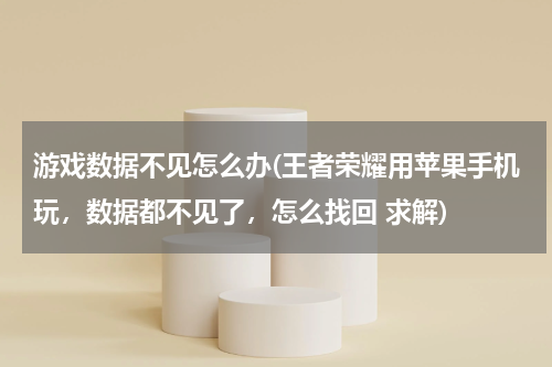 游戏数据不见怎么办(王者荣耀用苹果手机玩，数据都不见了，怎么找回 求解)