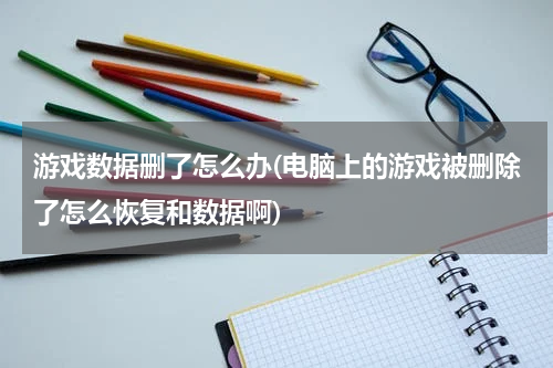 游戏数据删了怎么办(电脑上的游戏被删除了怎么恢复和数据啊)