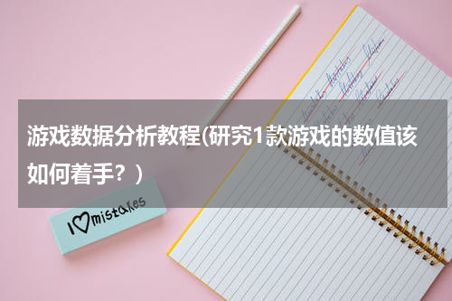 游戏数据分析教程(研究1款游戏的数值该如何着手？)