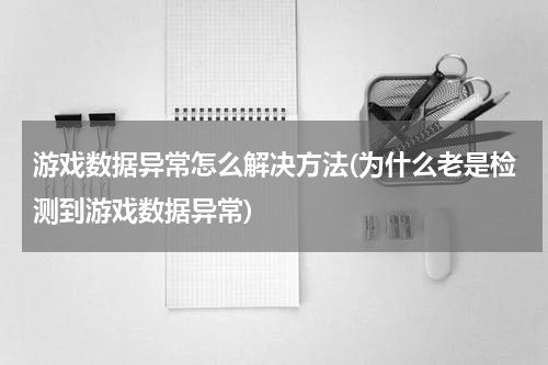 游戏数据异常怎么解决方法(为什么老是检测到游戏数据异常)
