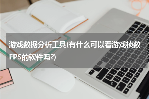游戏数据分析工具(有什么可以看游戏祯数FPS的软件吗?)