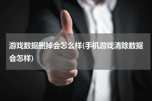 游戏数据删掉会怎么样(手机游戏清除数据会怎样)