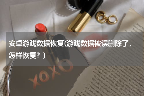 安卓游戏数据恢复(游戏数据被误删除了，怎样恢复？)