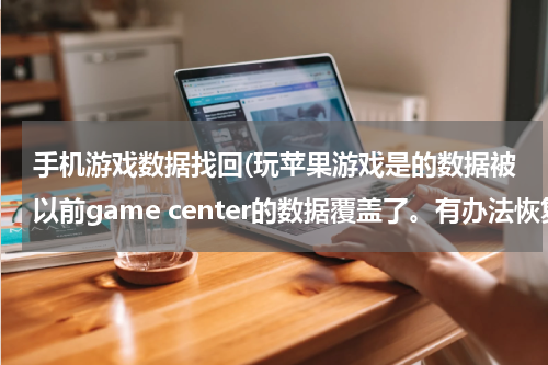 手机游戏数据找回(玩苹果游戏是的数据被以前game center的数据覆盖了。有办法恢复吗。前者...)