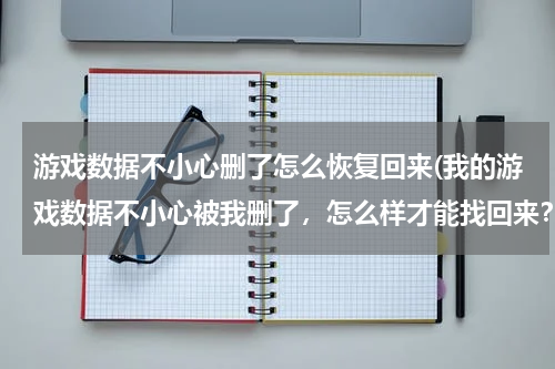 游戏数据不小心删了怎么恢复回来(我的游戏数据不小心被我删了，怎么样才能找回来？求大神帮帮忙！)