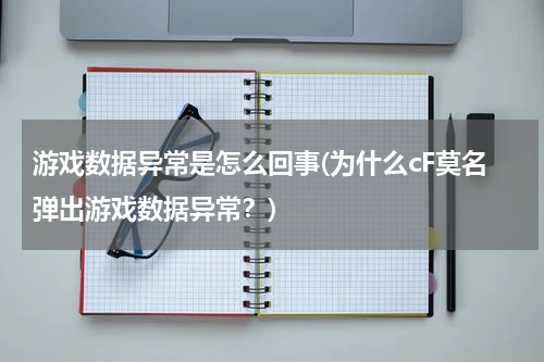 游戏数据异常是怎么回事(为什么cF莫名弹出游戏数据异常？)