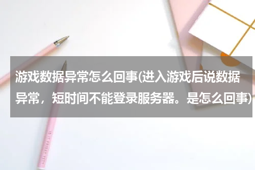游戏数据异常怎么回事(进入游戏后说数据异常，短时间不能登录服务器。是怎么回事)