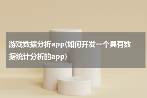 游戏数据分析app(如何开发一个具有数据统计分析的app)