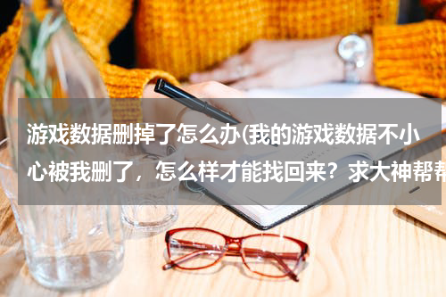 游戏数据删掉了怎么办(我的游戏数据不小心被我删了，怎么样才能找回来？求大神帮帮忙！)