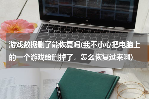 游戏数据删了能恢复吗(我不小心把电脑上的一个游戏给删掉了，怎么恢复过来啊)
