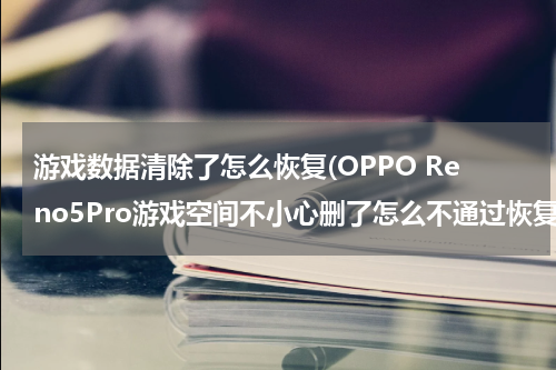游戏数据清除了怎么恢复(OPPO Reno5Pro游戏空间不小心删了怎么不通过恢复出厂设置恢复软件？)