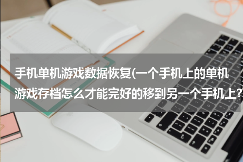 手机单机游戏数据恢复(一个手机上的单机游戏存档怎么才能完好的移到另一个手机上？)