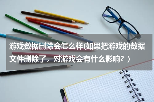 游戏数据删除会怎么样(如果把游戏的数据文件删除了，对游戏会有什么影响？)