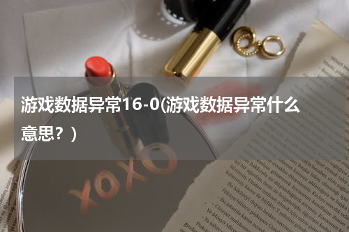 游戏数据异常16-0(游戏数据异常什么意思？)