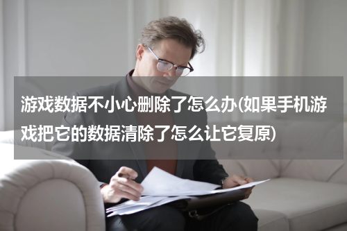 游戏数据不小心删除了怎么办(如果手机游戏把它的数据清除了怎么让它复原)