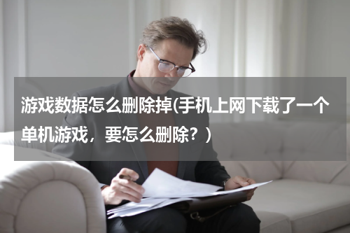游戏数据怎么删除掉(手机上网下载了一个单机游戏，要怎么删除？)