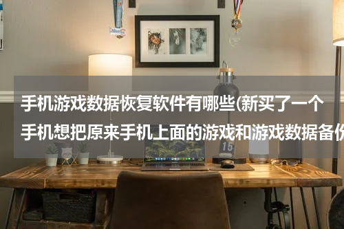 手机游戏数据恢复软件有哪些(新买了一个手机想把原来手机上面的游戏和游戏数据备份到新手机上面去，有什么软件可以备份软件数据并且还)