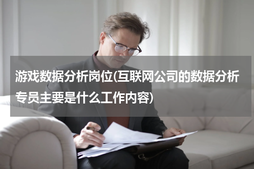 游戏数据分析岗位(互联网公司的数据分析专员主要是什么工作内容)