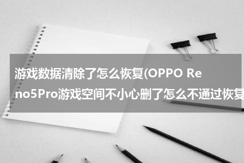 游戏数据清除了怎么恢复(OPPO Reno5Pro游戏空间不小心删了怎么不通过恢复出厂设置恢复软件？)