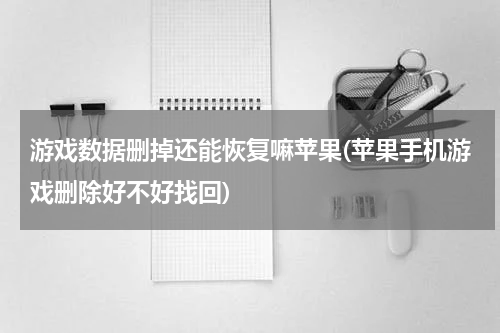 游戏数据删掉还能恢复嘛苹果(苹果手机游戏删除好不好找回)