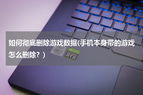 如何彻底删除游戏数据(手机本身带的游戏怎么删除？)