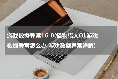 游戏数据异常16-0(怪物猎人OL游戏数据异常怎么办 游戏数据异常详解)