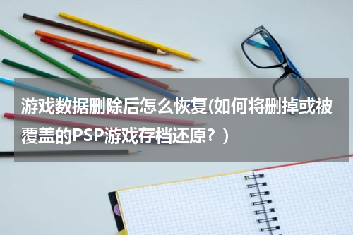 游戏数据删除后怎么恢复(如何将删掉或被覆盖的PSP游戏存档还原？)