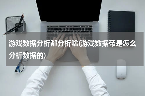游戏数据分析都分析啥(游戏数据帝是怎么分析数据的)