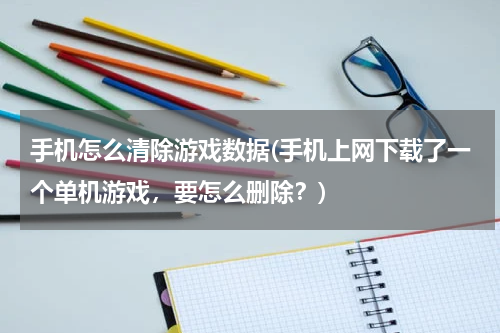 手机怎么清除游戏数据(手机上网下载了一个单机游戏，要怎么删除？)