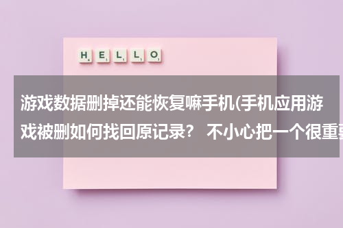 游戏数据删掉还能恢复嘛手机(手机应用游戏被删如何找回原记录？ 不小心把一个很重要的游戏删除了，安装包，记录等都找不到了。怎样能)